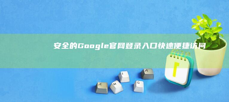 安全的Google官网登录入口：快速便捷访问您的账户