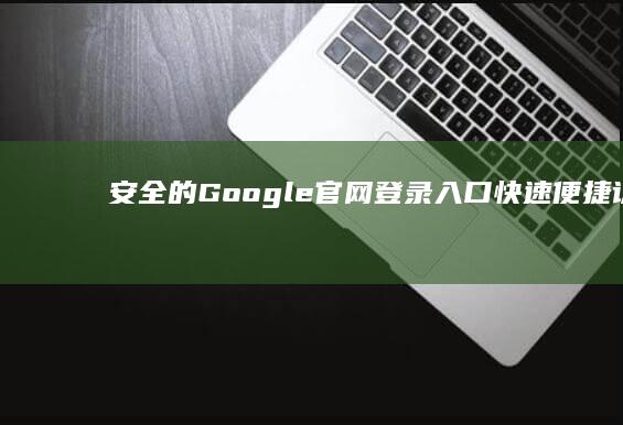 安全的Google官网登录入口：快速便捷访问您的账户